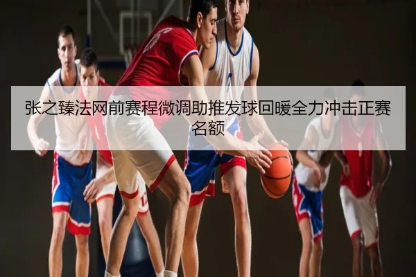 张之臻法网前赛程微调助推发球回暖全力冲击正赛名额