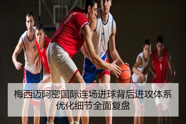 梅西迈阿密国际连场进球背后进攻体系优化细节全面复盘