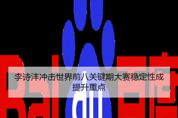 李诗沣冲击世界前八关键期大赛稳定性成提升重点