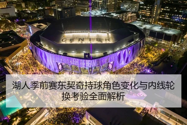 湖人季前赛东契奇持球角色变化与内线轮换考验全面解析